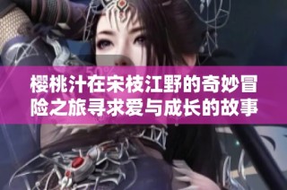 樱桃汁在宋枝江野的奇妙冒险之旅寻求爱与成长的故事