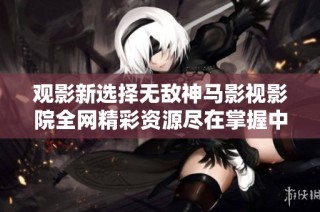 观影新选择无敌神马影视影院全网精彩资源尽在掌握中