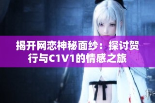 揭开网恋神秘面纱：探讨贺行与C1V1的情感之旅