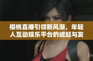 樱桃直播引领新风潮，年轻人互动娱乐平台的崛起与发展