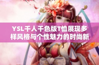 YSL千人千色版T恤展现多样风格与个性魅力的时尚新选择
