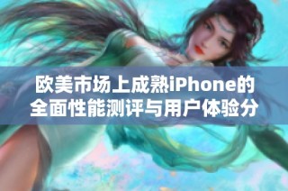 欧美市场上成熟iPhone的全面性能测评与用户体验分析