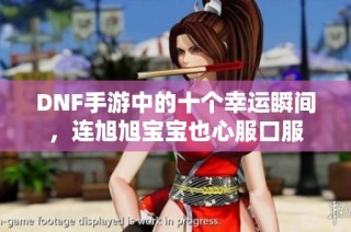 DNF手游中的十个幸运瞬间，连旭旭宝宝也心服口服