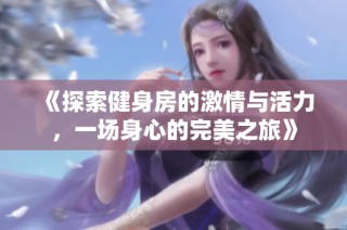 《探索健身房的激情与活力，一场身心的完美之旅》