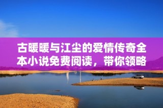 古暖暖与江尘的爱情传奇全本小说免费阅读，带你领略精彩故事之旅