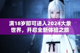 满18岁即可进入2024大象世界，开启全新体验之旅