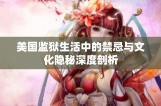 美国监狱生活中的禁忌与文化隐秘深度剖析