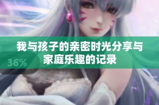 我与孩子的亲密时光分享与家庭乐趣的记录
