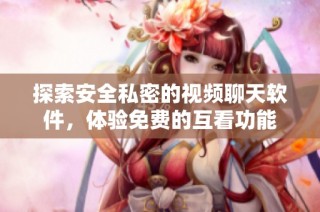 探索安全私密的视频聊天软件，体验免费的互看功能