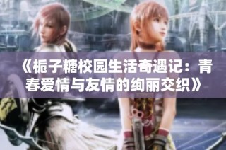 《栀子糖校园生活奇遇记：青春爱情与友情的绚丽交织》