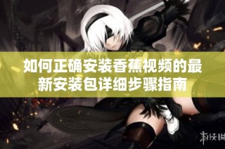 如何正确安装香蕉视频的最新安装包详细步骤指南