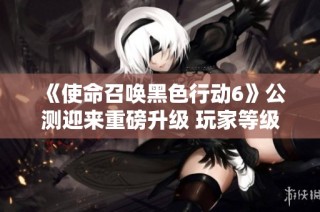 《使命召唤黑色行动6》公测迎来重磅升级 玩家等级上限提升至30级