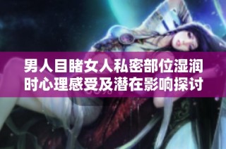男人目睹女人私密部位湿润时心理感受及潜在影响探讨