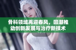 骨科领域再迎春风，回潮推动创新发展与治疗新技术