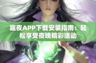 趣夜APP下载安装指南：轻松享受夜晚精彩活动