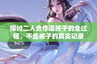 探讨二人合作造孩子的全过程，不盖被子的真实记录