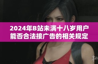 2024年B站未满十八岁用户能否合法接广告的相关规定与影响分析