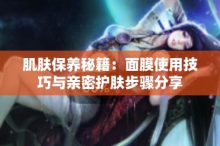 肌肤保养秘籍：面膜使用技巧与亲密护肤步骤分享
