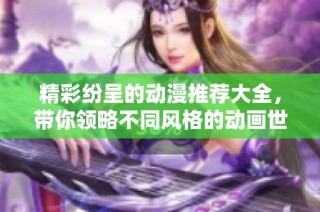 精彩纷呈的动漫推荐大全，带你领略不同风格的动画世界