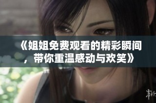 《姐姐免费观看的精彩瞬间，带你重温感动与欢笑》