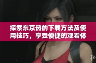 探索东京热的下载方法及使用技巧，享受便捷的观看体验