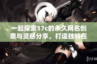 一起探索17c的永久网名创意与灵感分享，打造独特在线身份