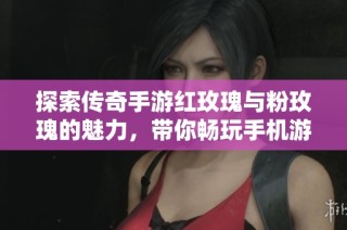 探索传奇手游红玫瑰与粉玫瑰的魅力，带你畅玩手机游戏王者传奇与泰山手游的精彩世界