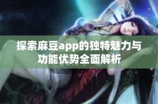 探索麻豆app的独特魅力与功能优势全面解析