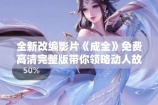 全新改编影片《成全》免费高清完整版带你领略动人故事
