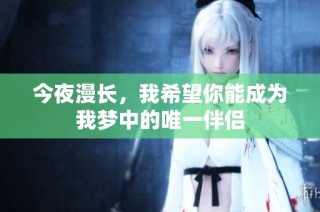 今夜漫长，我希望你能成为我梦中的唯一伴侣