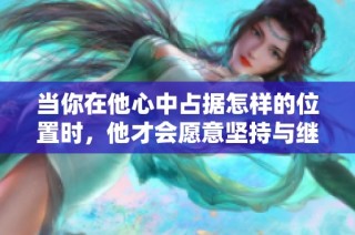 当你在他心中占据怎样的位置时，他才会愿意坚持与继续呢