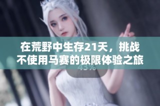在荒野中生存21天，挑战不使用马赛的极限体验之旅