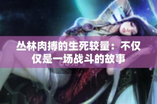 丛林肉搏的生死较量：不仅仅是一场战斗的故事