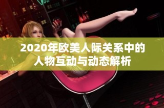 2020年欧美人际关系中的人物互动与动态解析