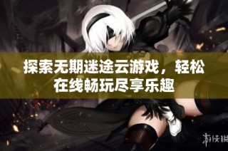 探索无期迷途云游戏，轻松在线畅玩尽享乐趣