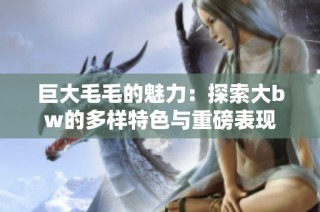 巨大毛毛的魅力：探索大bw的多样特色与重磅表现