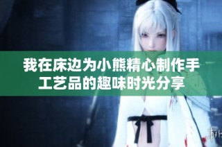 我在床边为小熊精心制作手工艺品的趣味时光分享