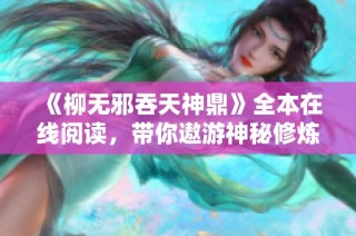 《柳无邪吞天神鼎》全本在线阅读，带你遨游神秘修炼世界