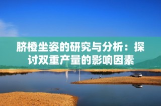 脐橙坐姿的研究与分析：探讨双重产量的影响因素