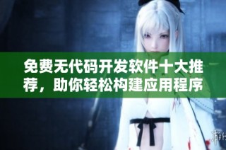 免费无代码开发软件十大推荐，助你轻松构建应用程序