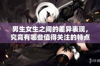 男生女生之间的差异表现，究竟有哪些值得关注的特点与观察