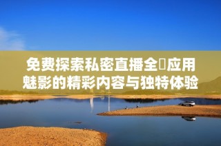 免费探索私密直播全婐应用魅影的精彩内容与独特体验