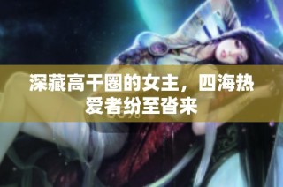 深藏高干圈的女主，四海热爱者纷至沓来