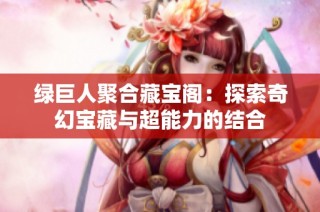 绿巨人聚合藏宝阁：探索奇幻宝藏与超能力的结合