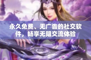 永久免费、无广告的社交软件，畅享无阻交流体验
