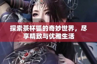 探索茶杯狐的奇妙世界，尽享精致与优雅生活