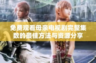 免费观看母亲电视剧完整集数的最佳方法与资源分享