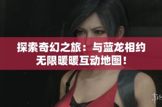 探索奇幻之旅：与蓝龙相约无限暖暖互动地图！