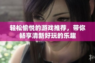 轻松愉悦的游戏推荐，带你畅享清新好玩的乐趣