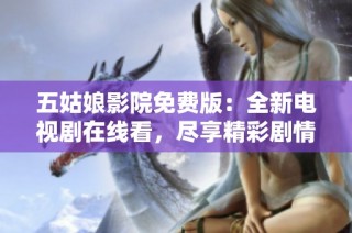 五姑娘影院免费版：全新电视剧在线看，尽享精彩剧情与感人瞬间